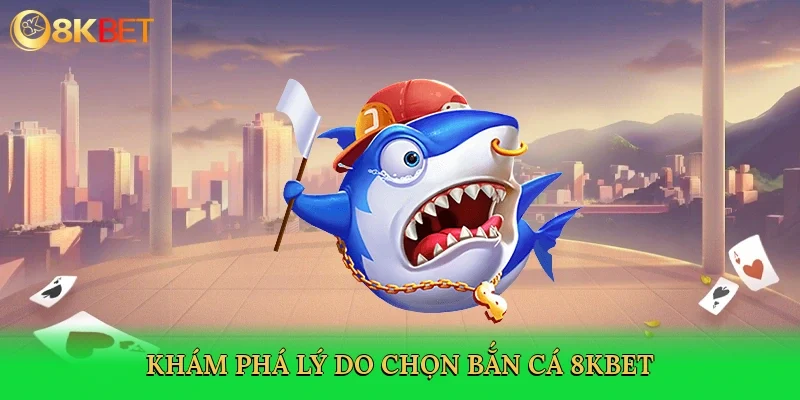 kham-pha-ly-do-chon-ban-ca-8kbet-3