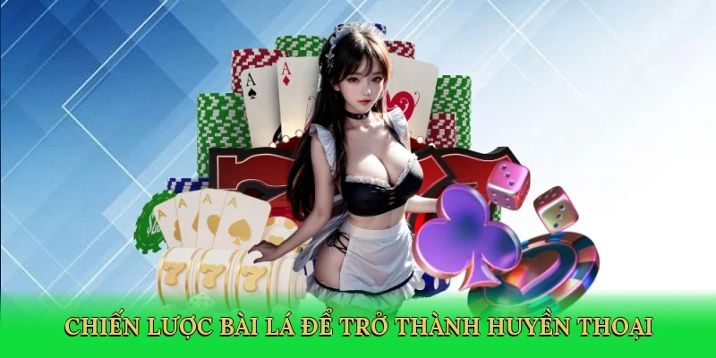 Chiến lược bài lá để trở thành huyền thoại